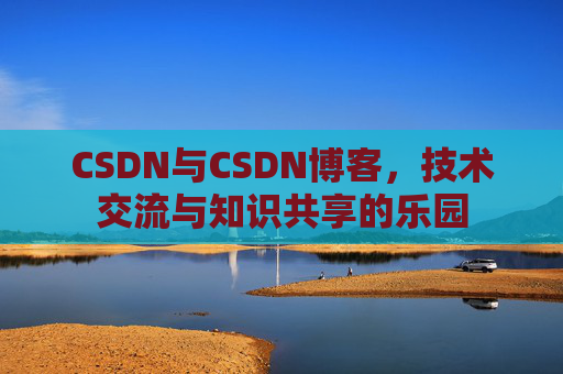CSDN与CSDN博客,技术交流与知识共享的乐园